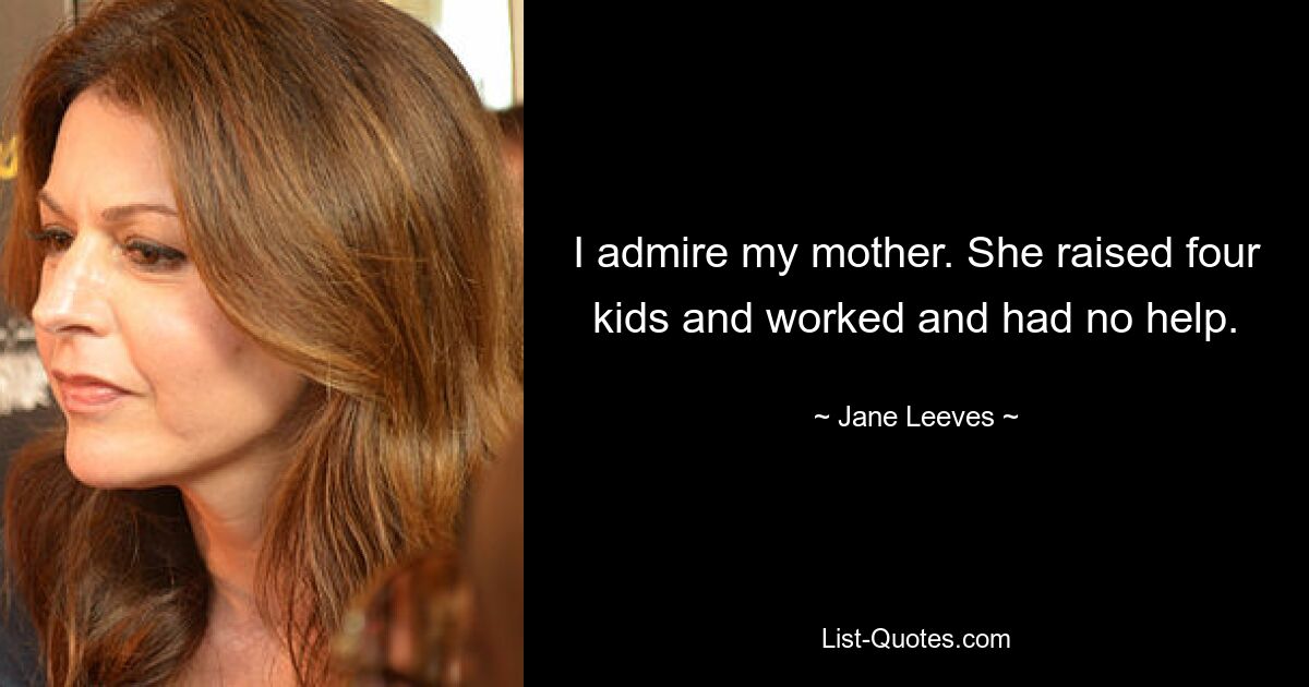 I admire my mother. She raised four kids and worked and had no help. — © Jane Leeves