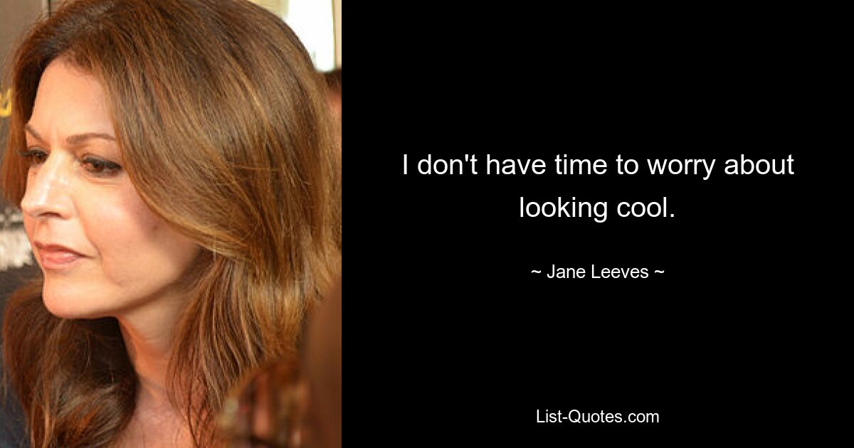 I don't have time to worry about looking cool. — © Jane Leeves