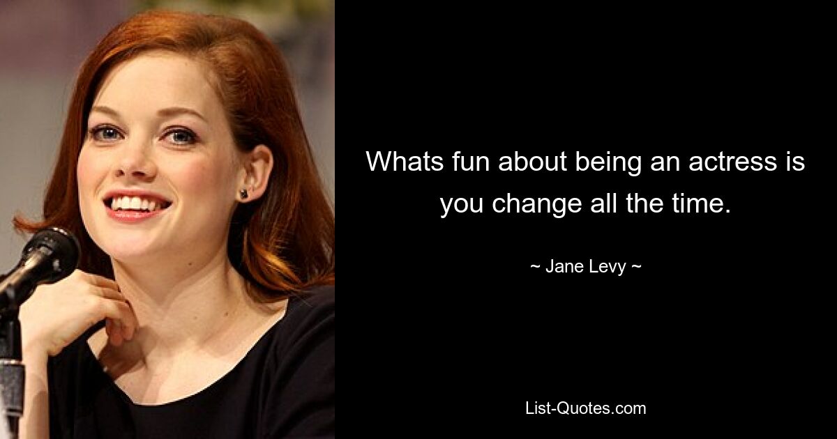 Whats fun about being an actress is you change all the time. — © Jane Levy