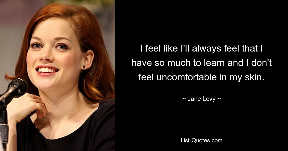 I feel like I'll always feel that I have so much to learn and I don't feel uncomfortable in my skin. — © Jane Levy