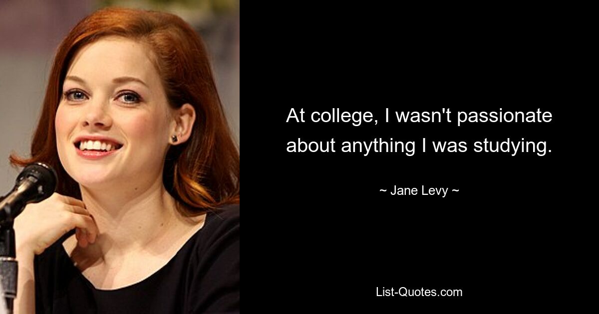 At college, I wasn't passionate about anything I was studying. — © Jane Levy