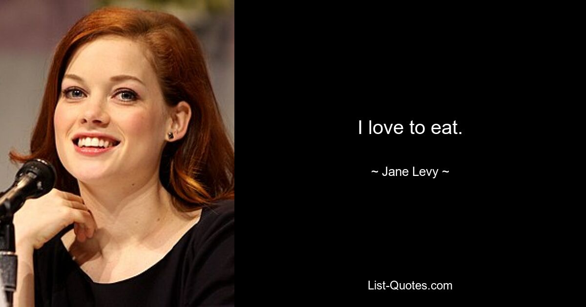 I love to eat. — © Jane Levy