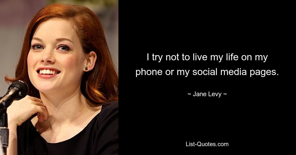 I try not to live my life on my phone or my social media pages. — © Jane Levy