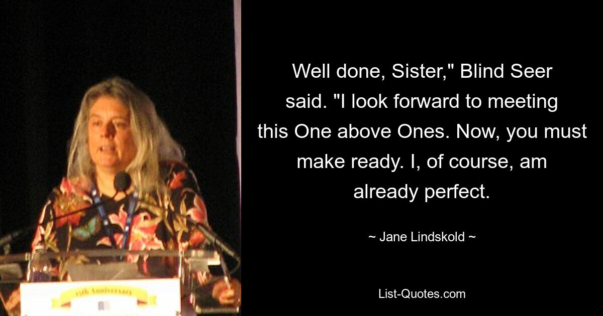 Well done, Sister," Blind Seer said. "I look forward to meeting this One above Ones. Now, you must make ready. I, of course, am already perfect. — © Jane Lindskold