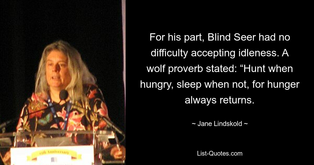 For his part, Blind Seer had no difficulty accepting idleness. A wolf proverb stated: “Hunt when hungry, sleep when not, for hunger always returns. — © Jane Lindskold