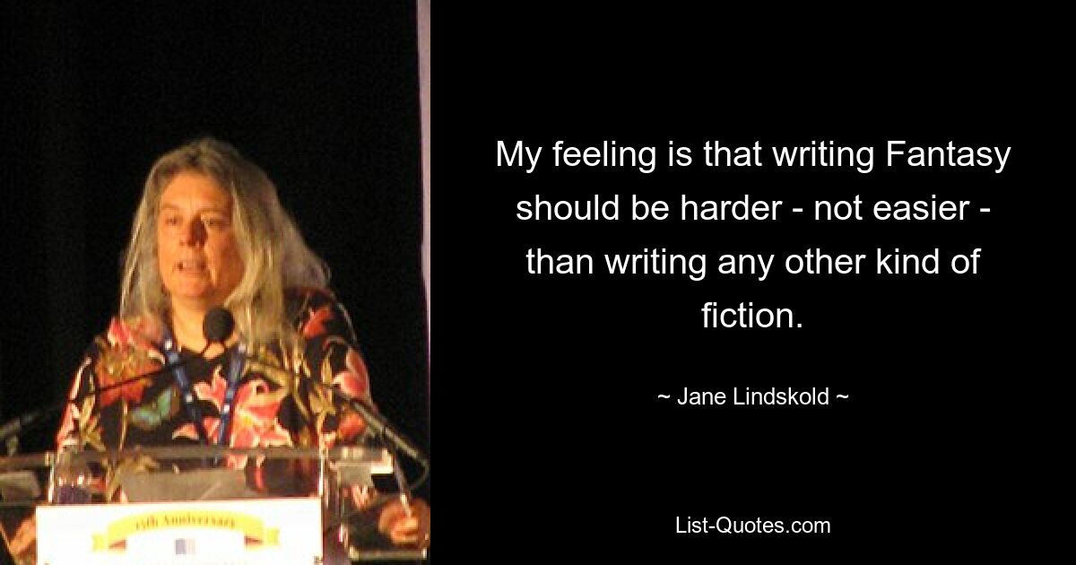 My feeling is that writing Fantasy should be harder - not easier - than writing any other kind of fiction. — © Jane Lindskold