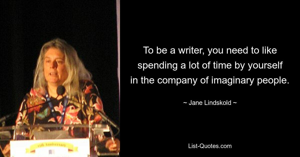 To be a writer, you need to like spending a lot of time by yourself in the company of imaginary people. — © Jane Lindskold