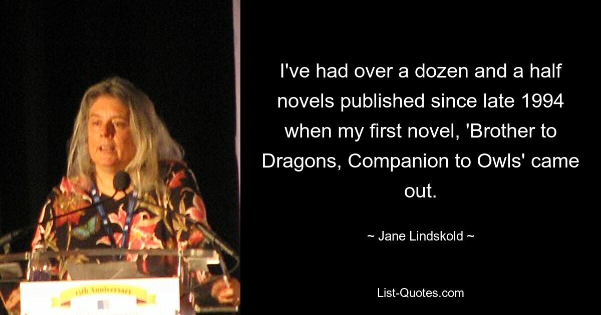 I've had over a dozen and a half novels published since late 1994 when my first novel, 'Brother to Dragons, Companion to Owls' came out. — © Jane Lindskold