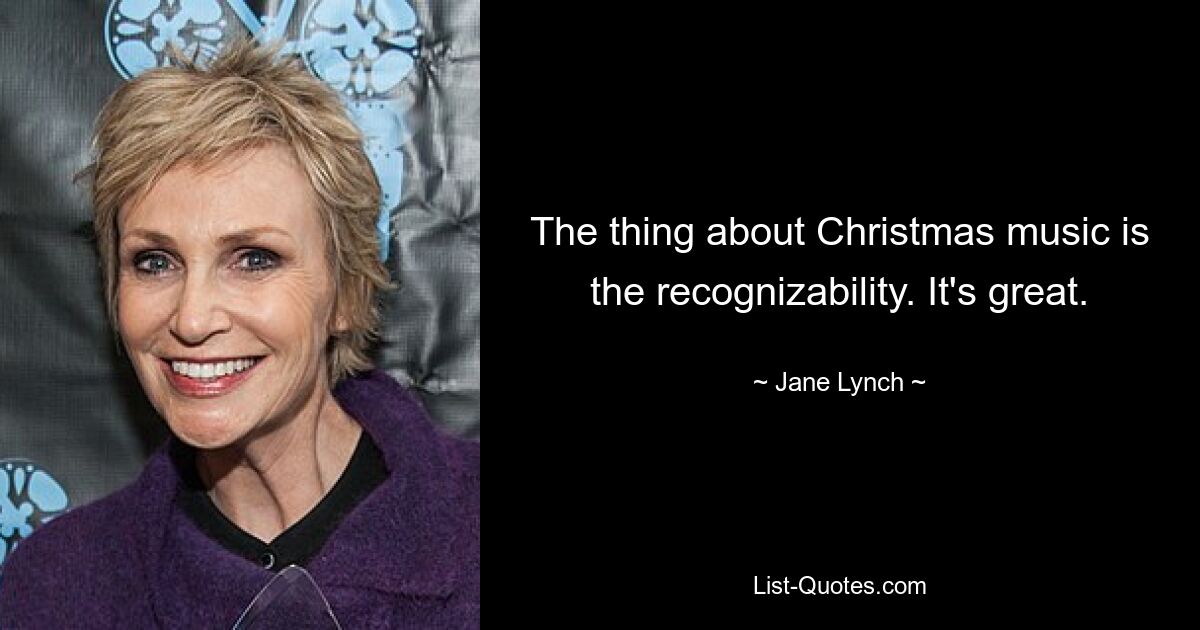 The thing about Christmas music is the recognizability. It's great. — © Jane Lynch