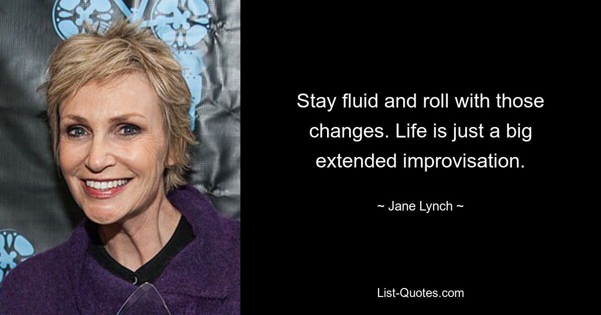 Stay fluid and roll with those changes. Life is just a big extended improvisation. — © Jane Lynch