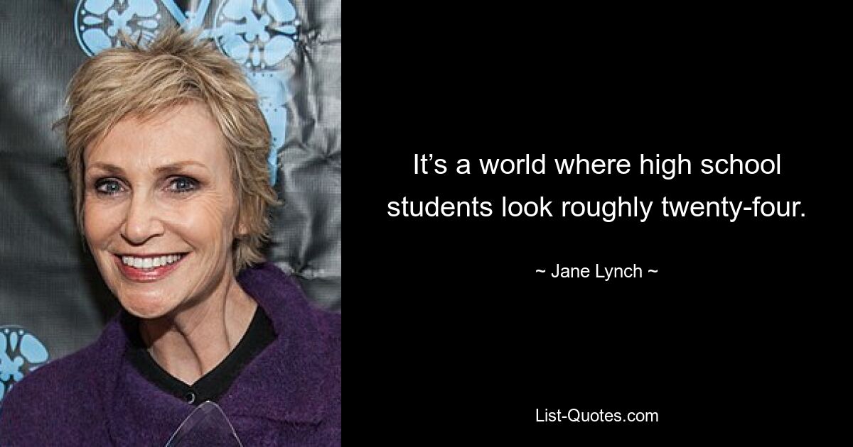 It’s a world where high school students look roughly twenty-four. — © Jane Lynch