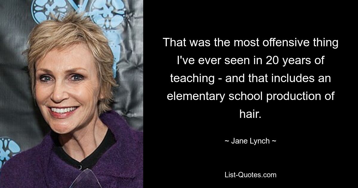 That was the most offensive thing I've ever seen in 20 years of teaching - and that includes an elementary school production of hair. — © Jane Lynch