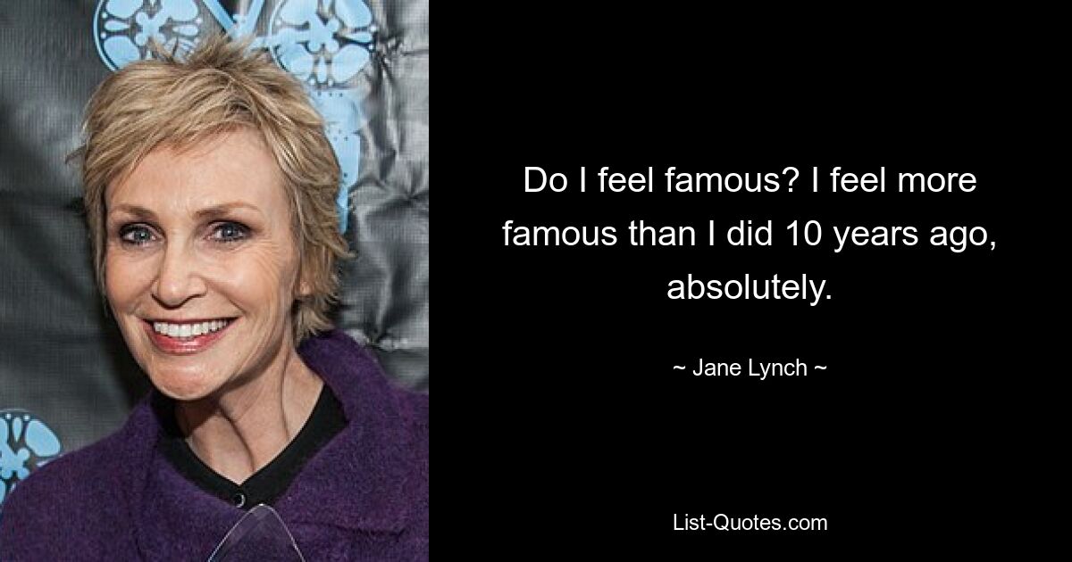 Do I feel famous? I feel more famous than I did 10 years ago, absolutely. — © Jane Lynch