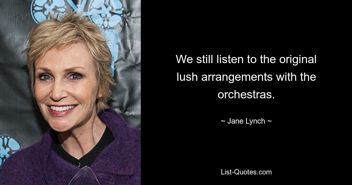 We still listen to the original lush arrangements with the orchestras. — © Jane Lynch