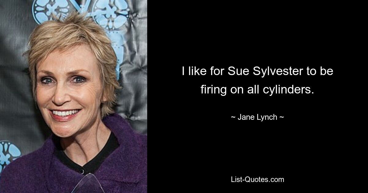 I like for Sue Sylvester to be firing on all cylinders. — © Jane Lynch