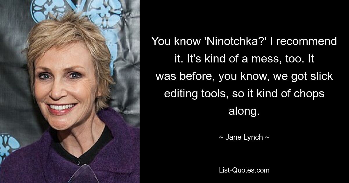 You know 'Ninotchka?' I recommend it. It's kind of a mess, too. It was before, you know, we got slick editing tools, so it kind of chops along. — © Jane Lynch