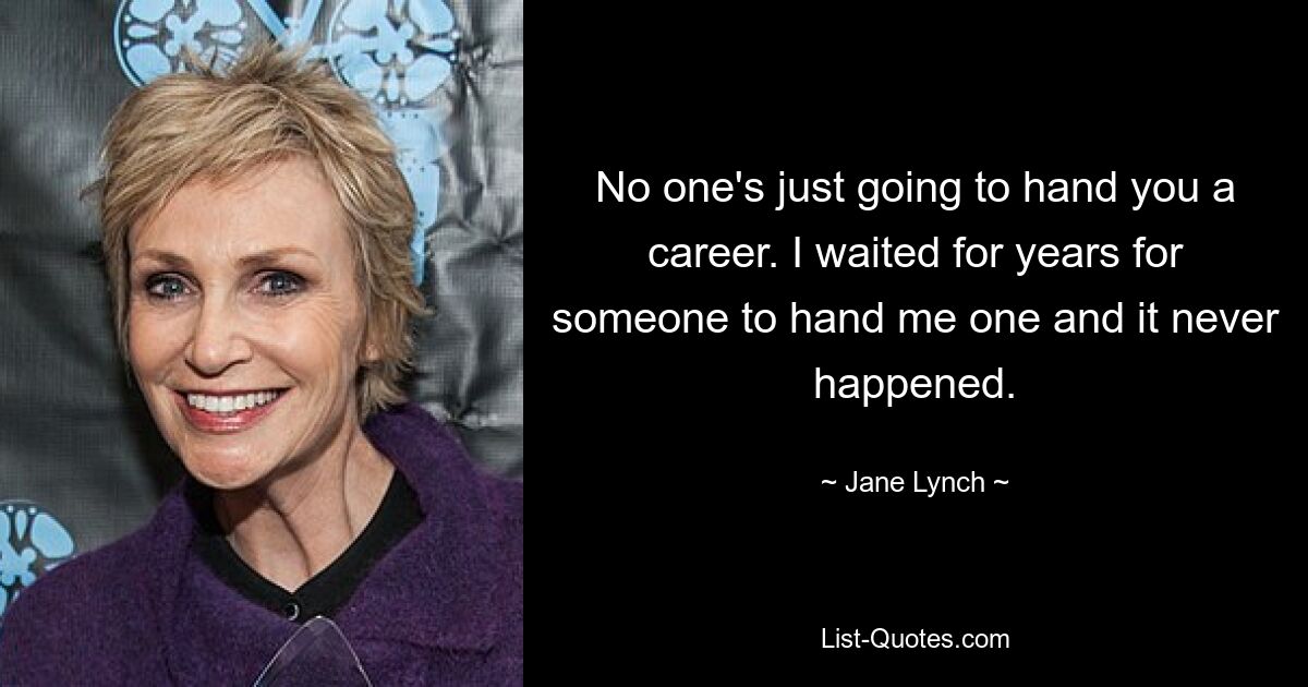 No one's just going to hand you a career. I waited for years for someone to hand me one and it never happened. — © Jane Lynch