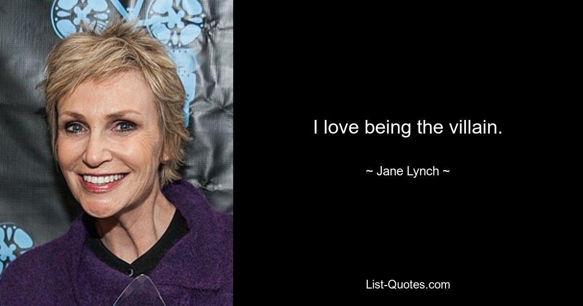 I love being the villain. — © Jane Lynch