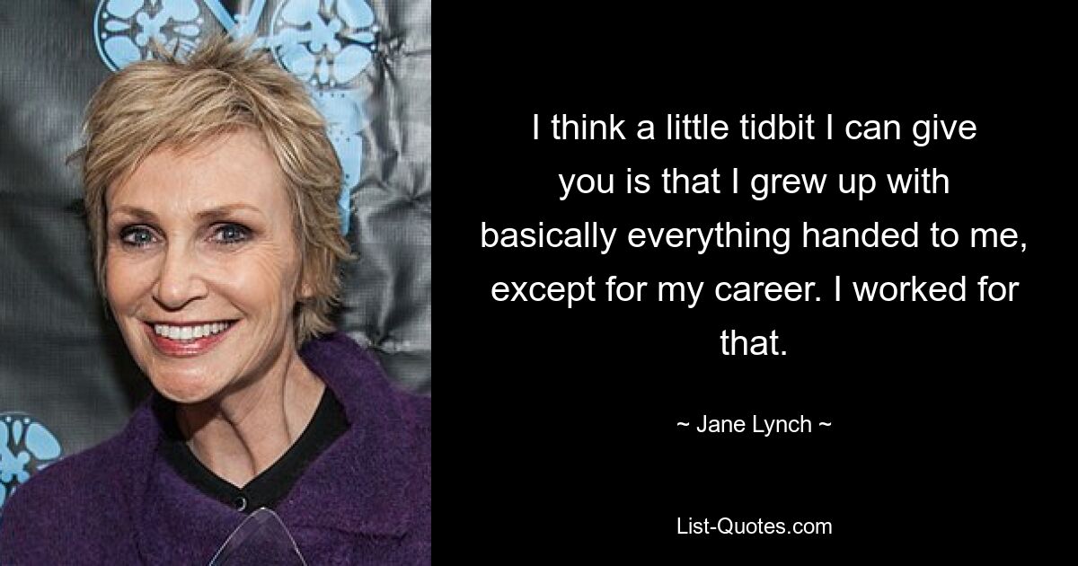 I think a little tidbit I can give you is that I grew up with basically everything handed to me, except for my career. I worked for that. — © Jane Lynch