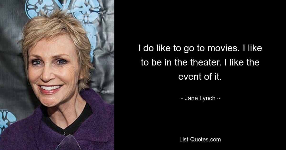 I do like to go to movies. I like to be in the theater. I like the event of it. — © Jane Lynch