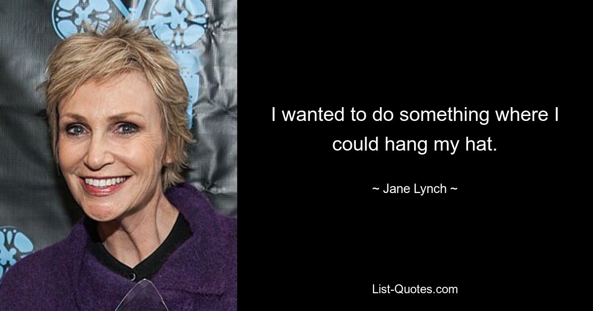 I wanted to do something where I could hang my hat. — © Jane Lynch