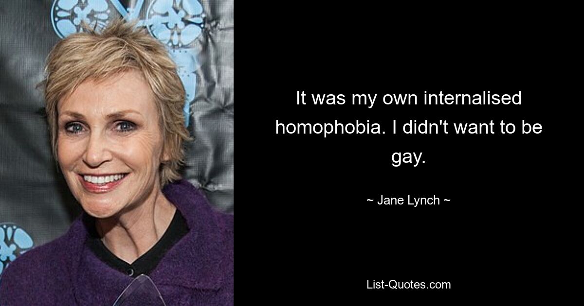 It was my own internalised homophobia. I didn't want to be gay. — © Jane Lynch