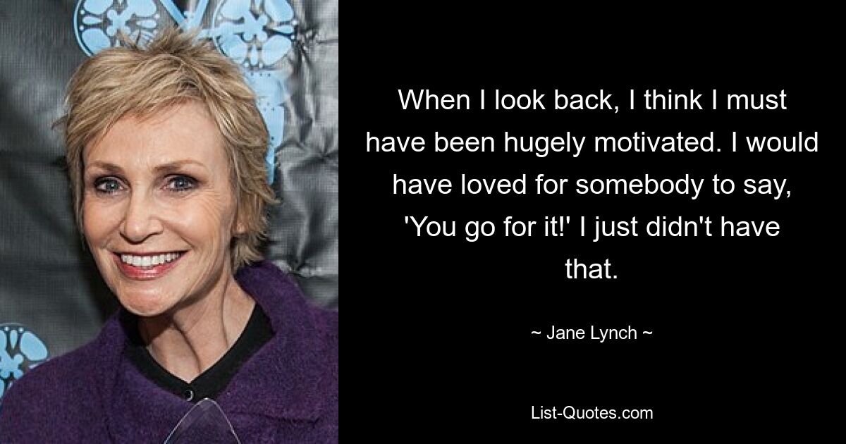 When I look back, I think I must have been hugely motivated. I would have loved for somebody to say, 'You go for it!' I just didn't have that. — © Jane Lynch