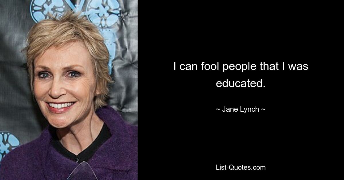 I can fool people that I was educated. — © Jane Lynch