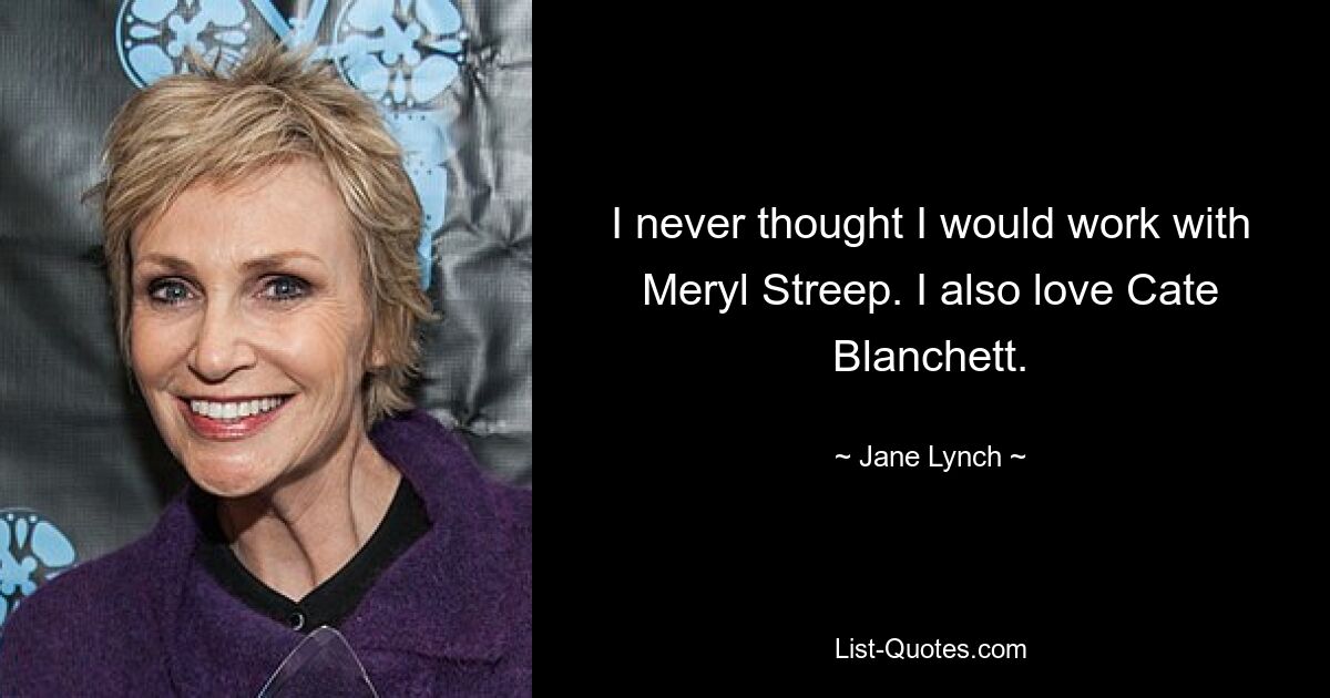 I never thought I would work with Meryl Streep. I also love Cate Blanchett. — © Jane Lynch