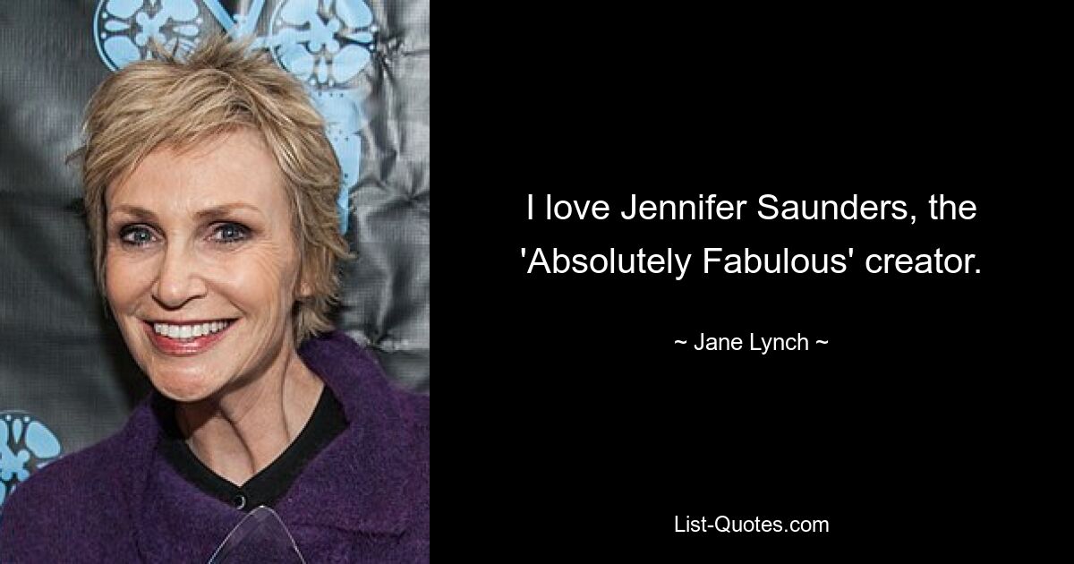 I love Jennifer Saunders, the 'Absolutely Fabulous' creator. — © Jane Lynch