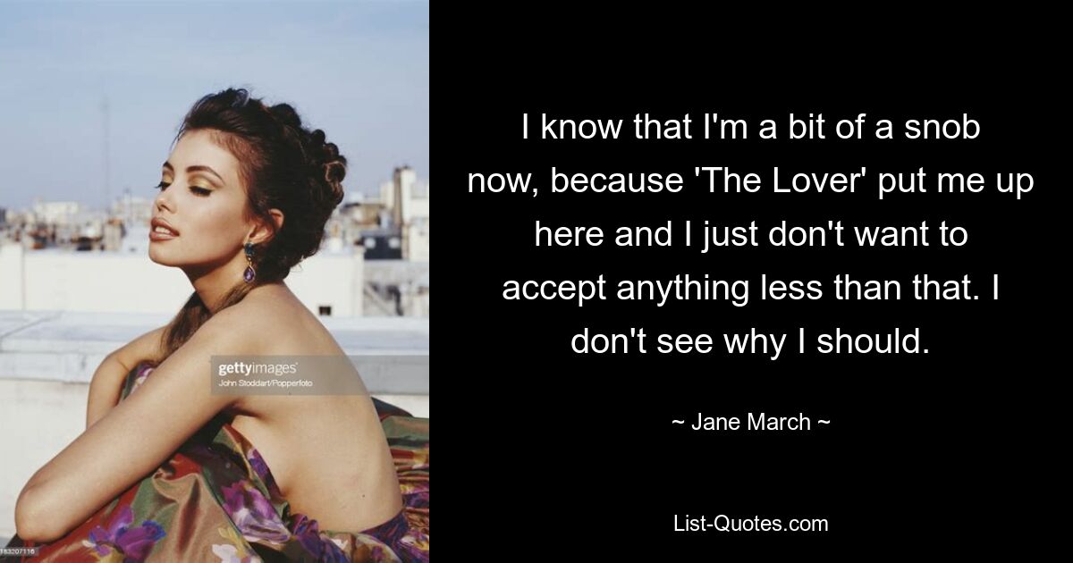 I know that I'm a bit of a snob now, because 'The Lover' put me up here and I just don't want to accept anything less than that. I don't see why I should. — © Jane March