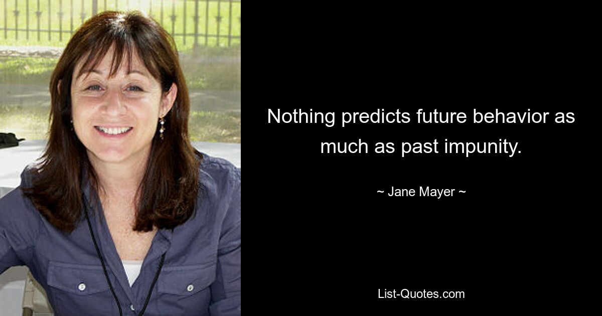 Nothing predicts future behavior as much as past impunity. — © Jane Mayer