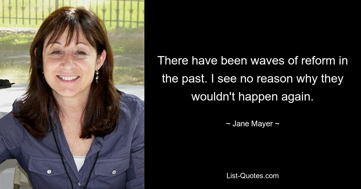 There have been waves of reform in the past. I see no reason why they wouldn't happen again. — © Jane Mayer