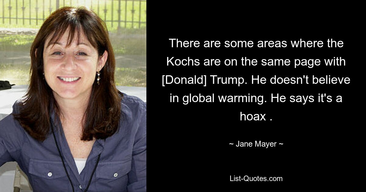 There are some areas where the Kochs are on the same page with [Donald] Trump. He doesn't believe in global warming. He says it's a hoax . — © Jane Mayer