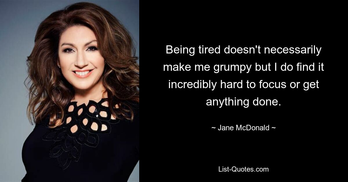 Being tired doesn't necessarily make me grumpy but I do find it incredibly hard to focus or get anything done. — © Jane McDonald