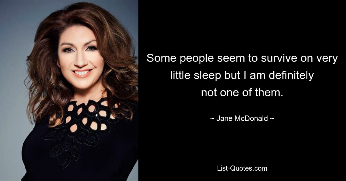 Some people seem to survive on very little sleep but I am definitely not one of them. — © Jane McDonald