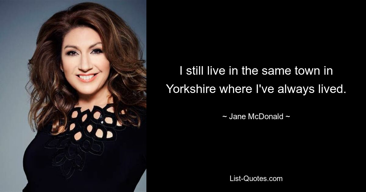 I still live in the same town in Yorkshire where I've always lived. — © Jane McDonald