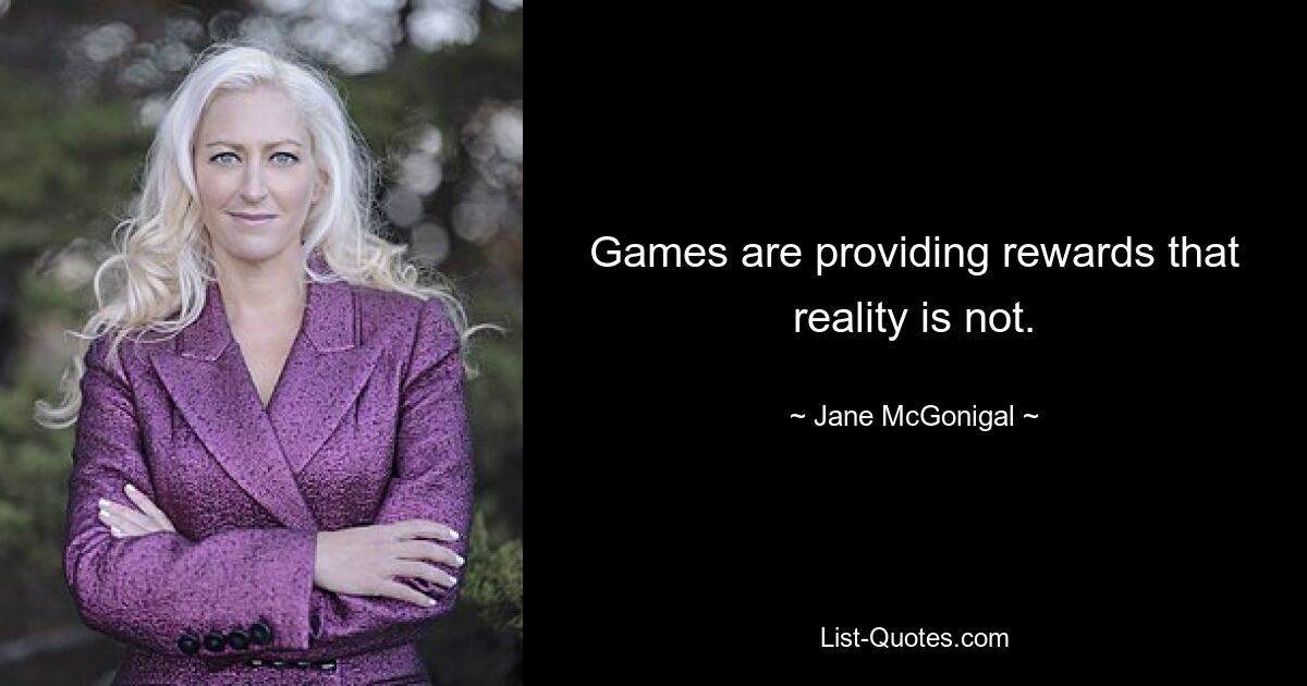 Games are providing rewards that reality is not. — © Jane McGonigal