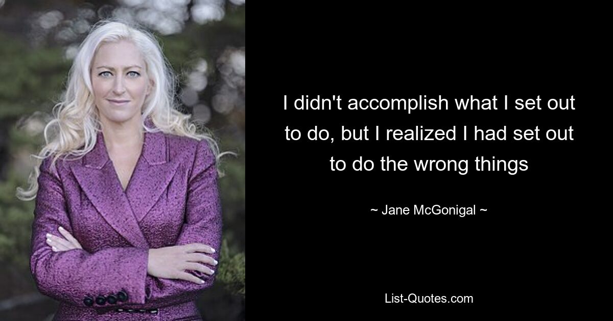 I didn't accomplish what I set out to do, but I realized I had set out to do the wrong things — © Jane McGonigal