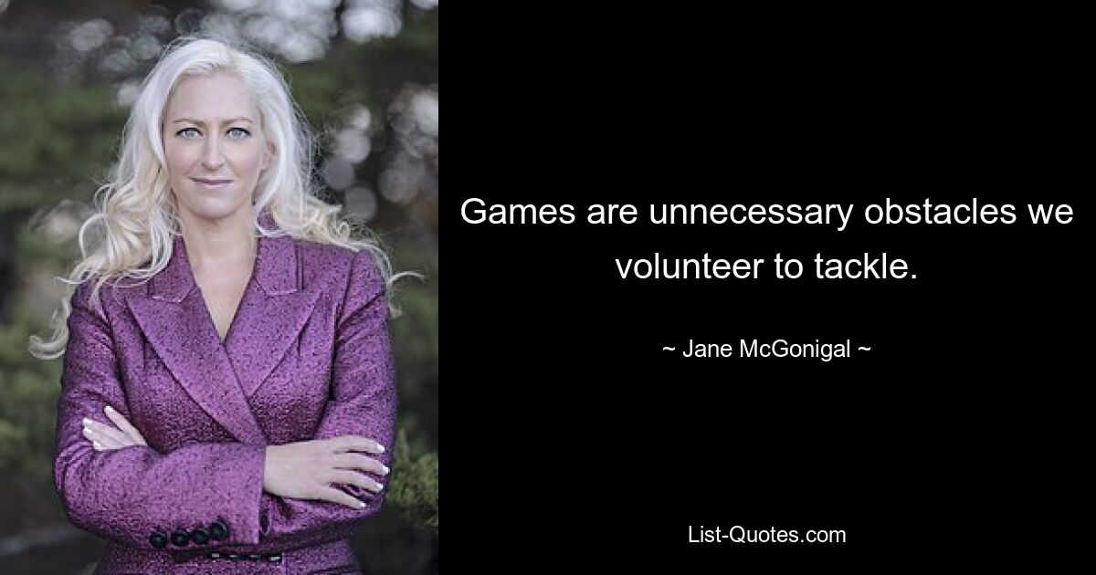 Games are unnecessary obstacles we volunteer to tackle. — © Jane McGonigal