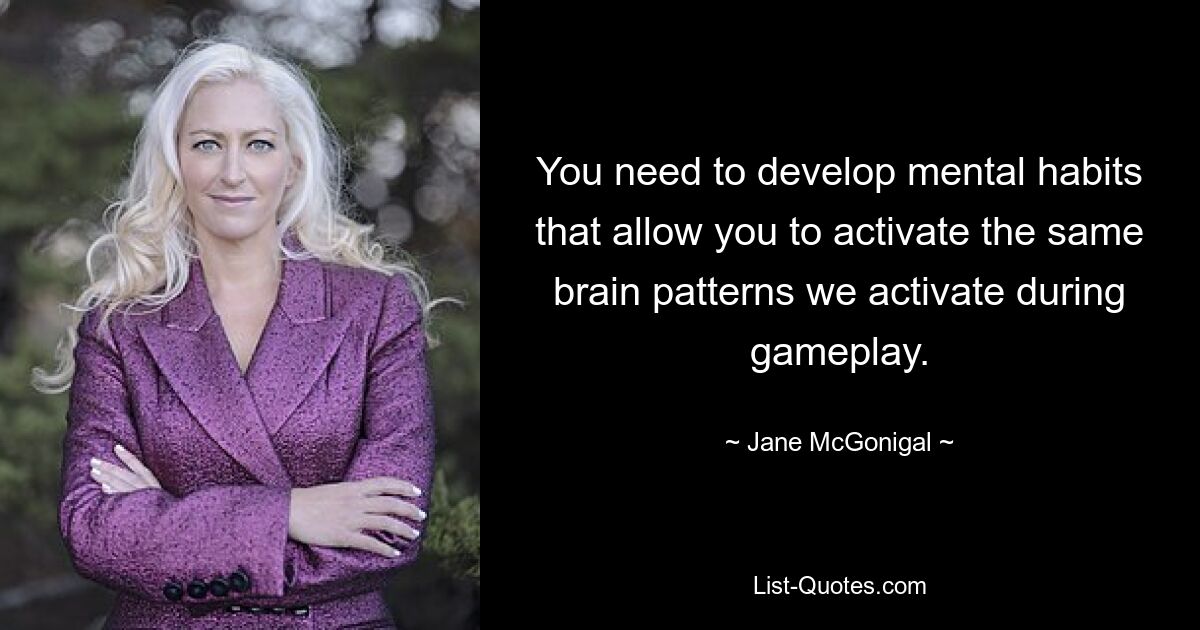 You need to develop mental habits that allow you to activate the same brain patterns we activate during gameplay. — © Jane McGonigal