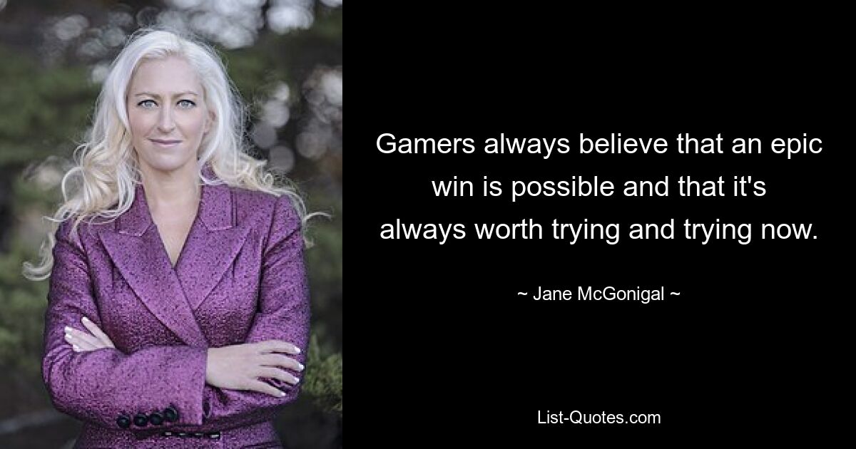 Gamers always believe that an epic win is possible and that it's always worth trying and trying now. — © Jane McGonigal