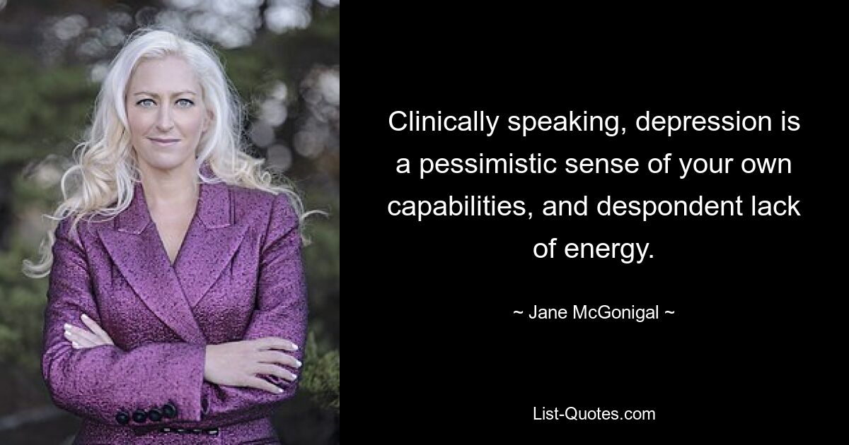 Clinically speaking, depression is a pessimistic sense of your own capabilities, and despondent lack of energy. — © Jane McGonigal