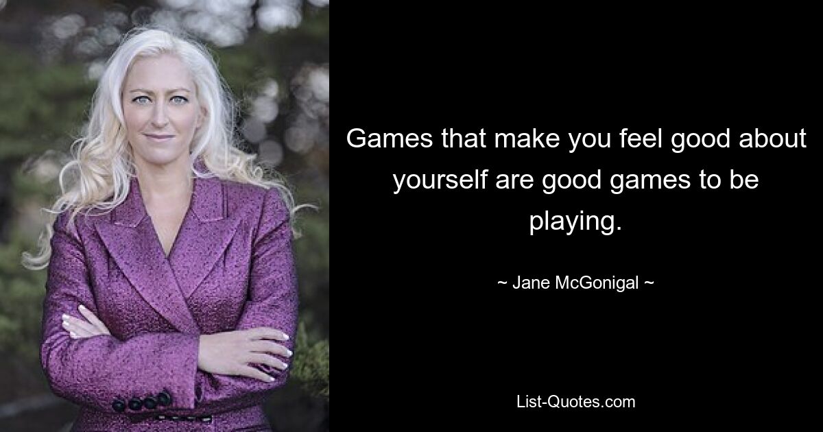 Games that make you feel good about yourself are good games to be playing. — © Jane McGonigal