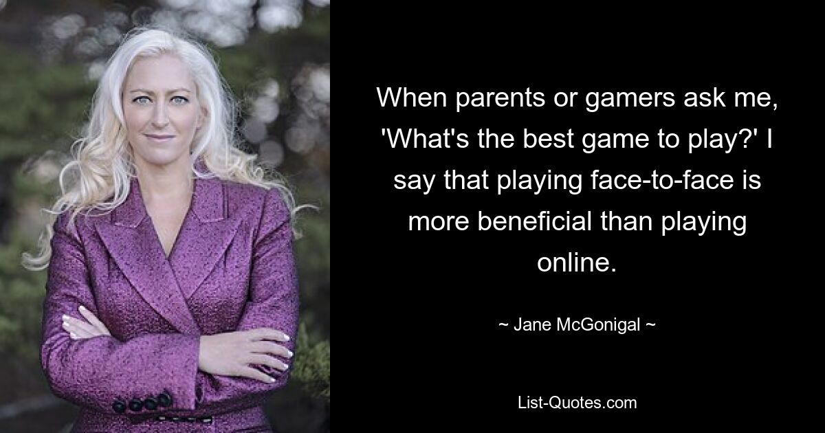 Wenn Eltern oder Gamer mich fragen: „Was ist das beste Spiel?“ Ich sage, dass das Spielen von Angesicht zu Angesicht vorteilhafter ist als das Spielen online. — © Jane McGonigal