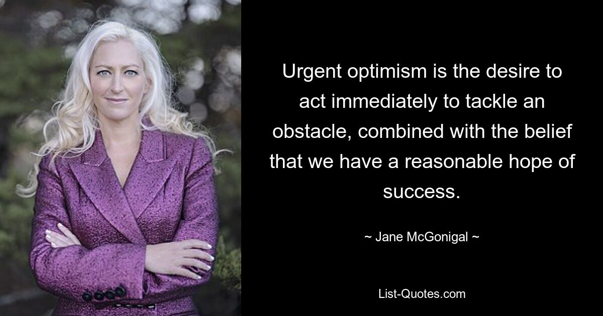 Urgent optimism is the desire to act immediately to tackle an obstacle, combined with the belief that we have a reasonable hope of success. — © Jane McGonigal