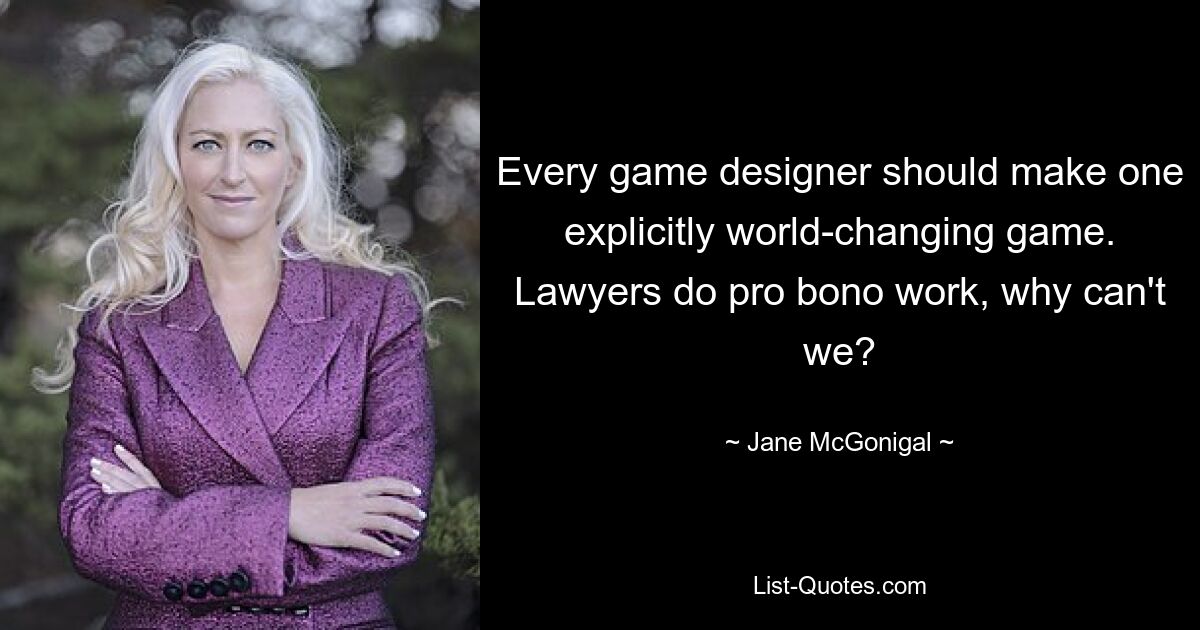 Every game designer should make one explicitly world-changing game. Lawyers do pro bono work, why can't we? — © Jane McGonigal