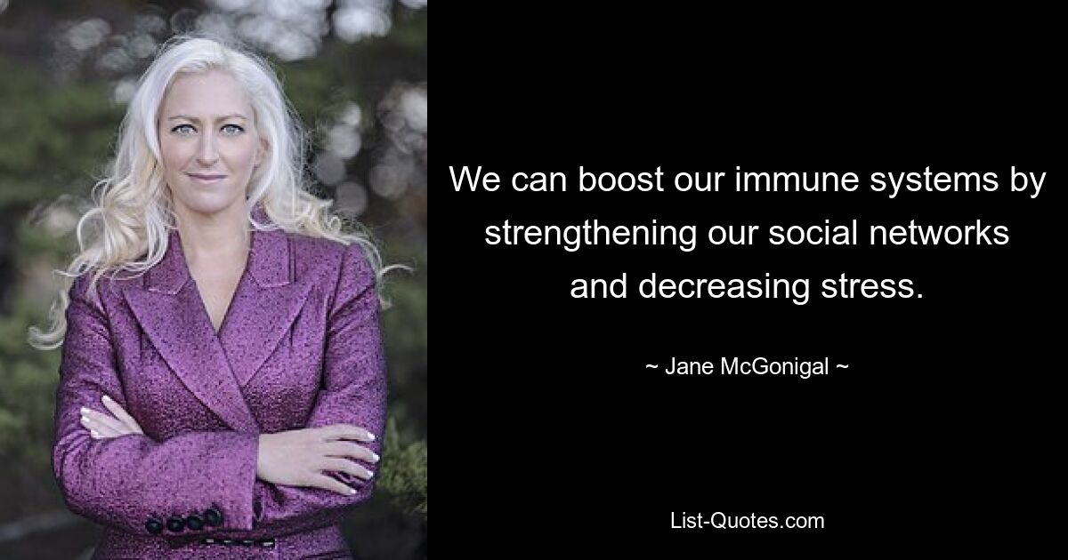 We can boost our immune systems by strengthening our social networks and decreasing stress. — © Jane McGonigal