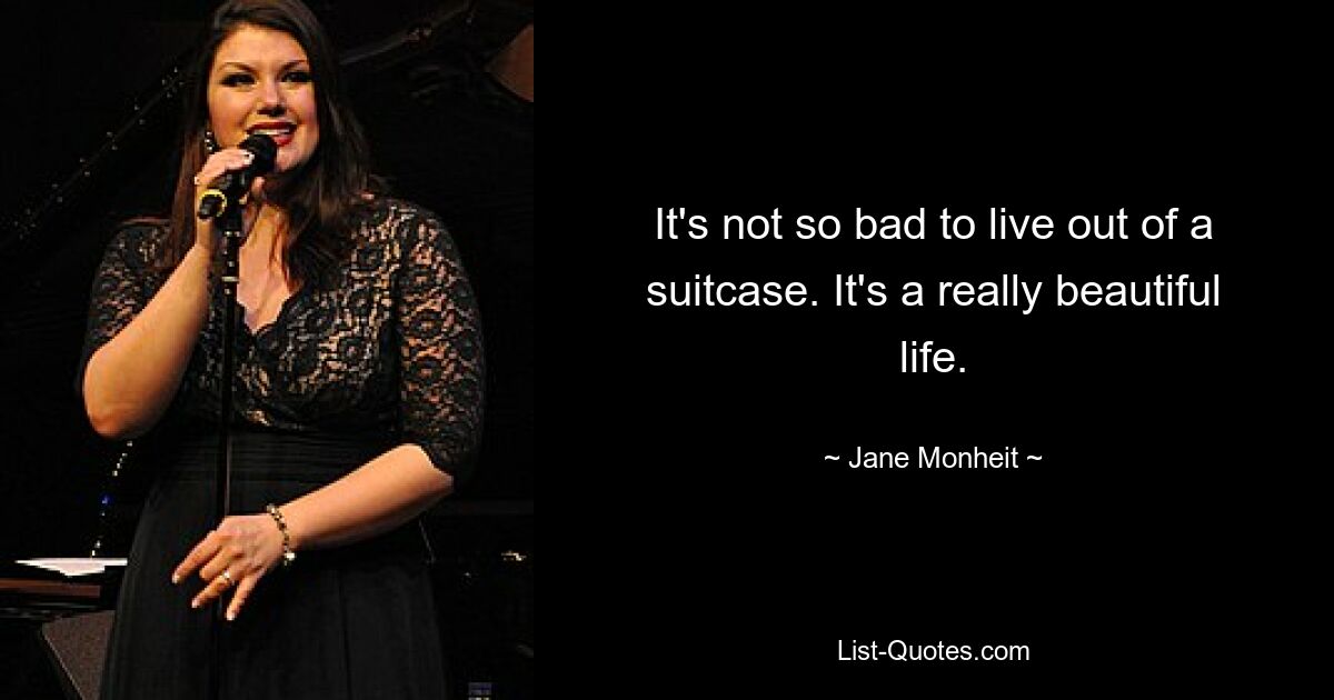 It's not so bad to live out of a suitcase. It's a really beautiful life. — © Jane Monheit