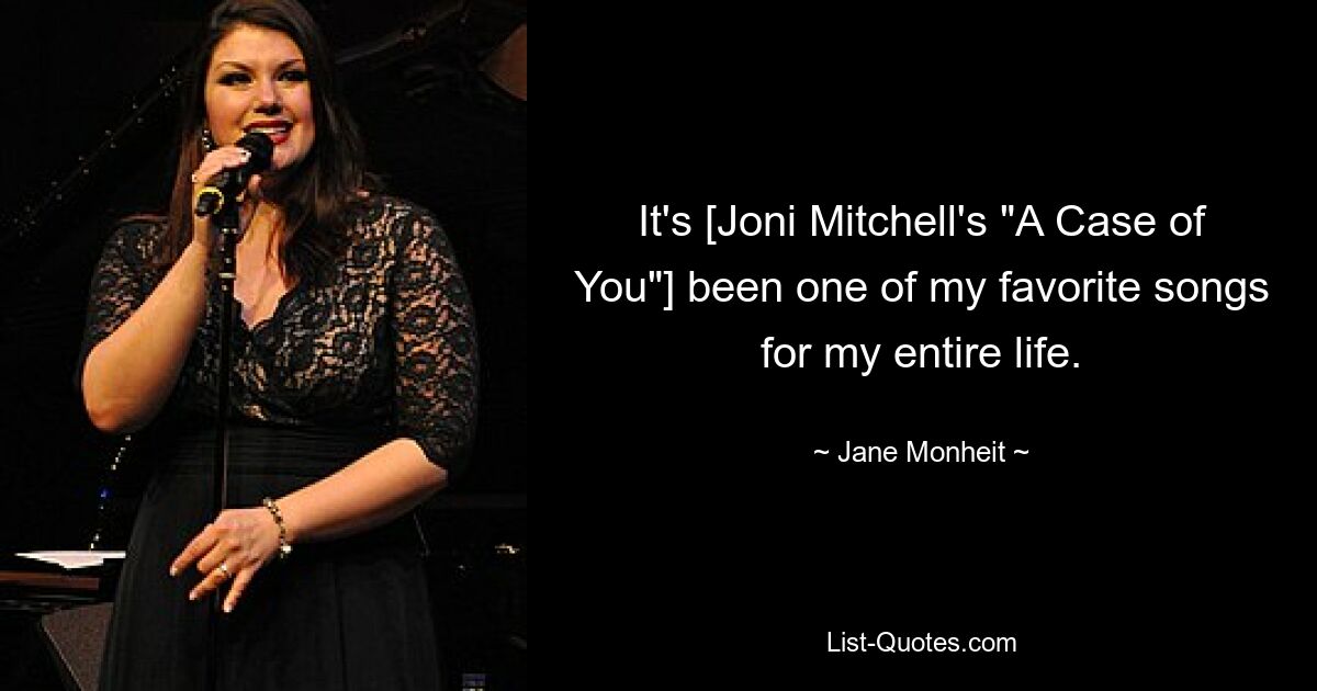 It's [Joni Mitchell's "A Case of You"] been one of my favorite songs for my entire life. — © Jane Monheit